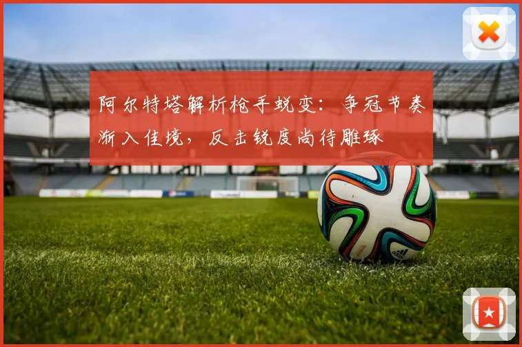 阿尔特塔解析枪手蜕变：争冠节奏渐入佳境，反击锐度尚待雕琢
