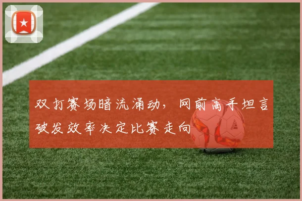 双打赛场暗流涌动，网前高手坦言破发效率决定比赛走向