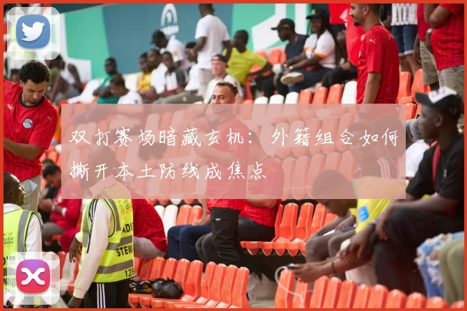 双打赛场暗藏玄机：外籍组合如何撕开本土防线成焦点