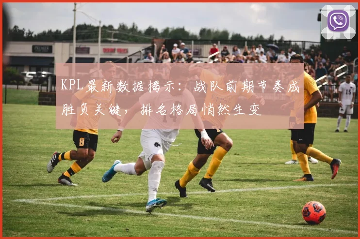 KPL最新数据揭示：战队前期节奏成胜负关键，排名格局悄然生变