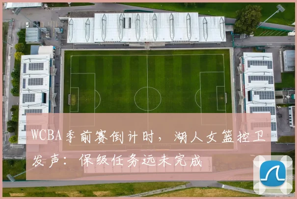 WCBA季前赛倒计时，湖人女篮控卫发声：保级任务远未完成