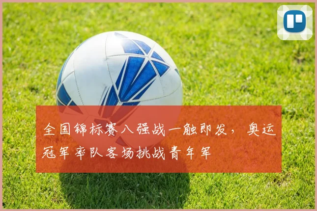全国锦标赛八强战一触即发，奥运冠军率队客场挑战青年军