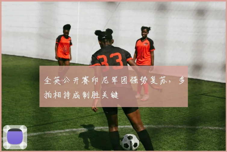 全英公开赛印尼军团强势复苏，多拍相持成制胜关键