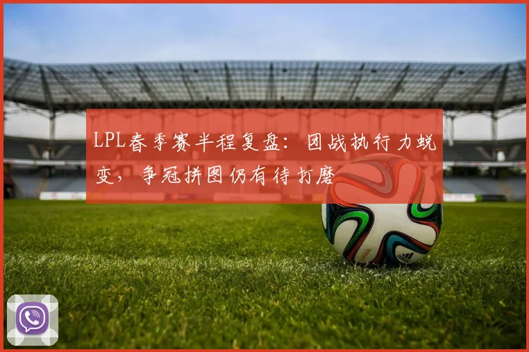 LPL春季赛半程复盘：团战执行力蜕变，争冠拼图仍有待打磨