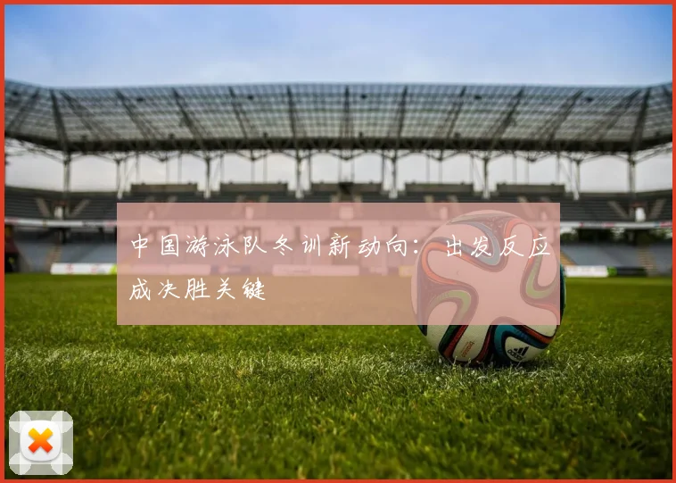 中国游泳队冬训新动向：出发反应成决胜关键