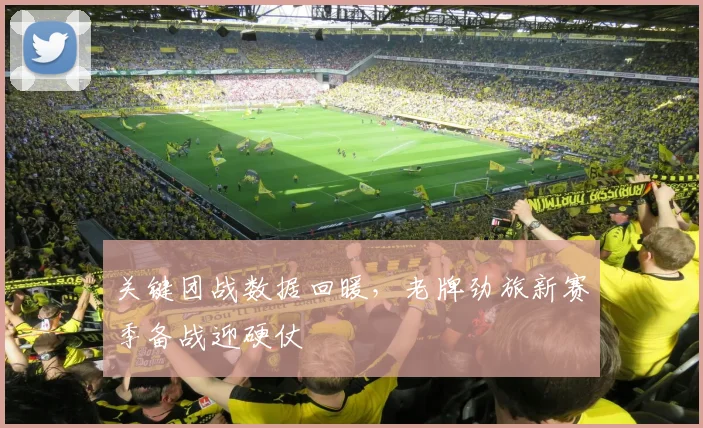 关键团战数据回暖，老牌劲旅新赛季备战迎硬仗