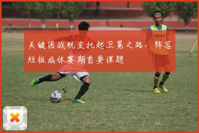 关键团战蜕变托起卫冕之路，阵容短板成休赛期首要课题
