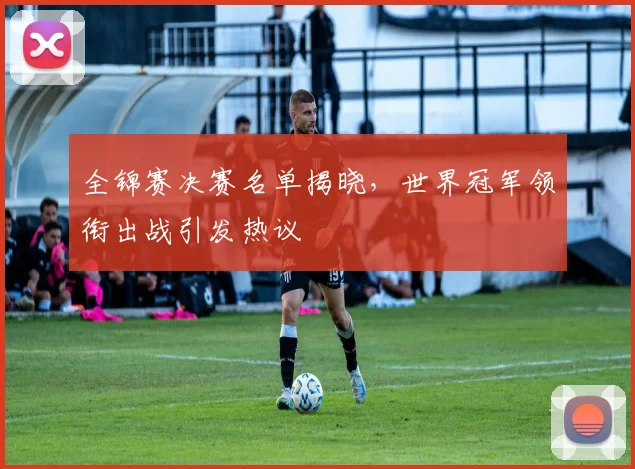 全锦赛决赛名单揭晓，世界冠军领衔出战引发热议