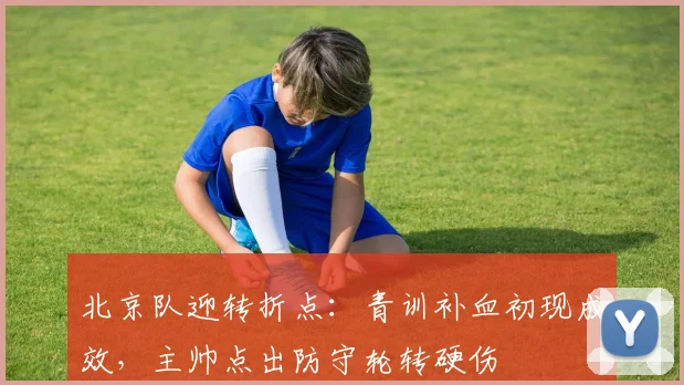 北京队迎转折点：青训补血初现成效，主帅点出防守轮转硬伤