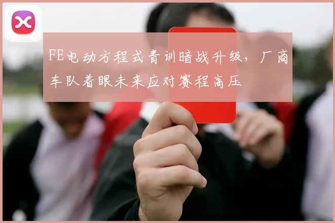 FE电动方程式青训暗战升级，厂商车队着眼未来应对赛程高压