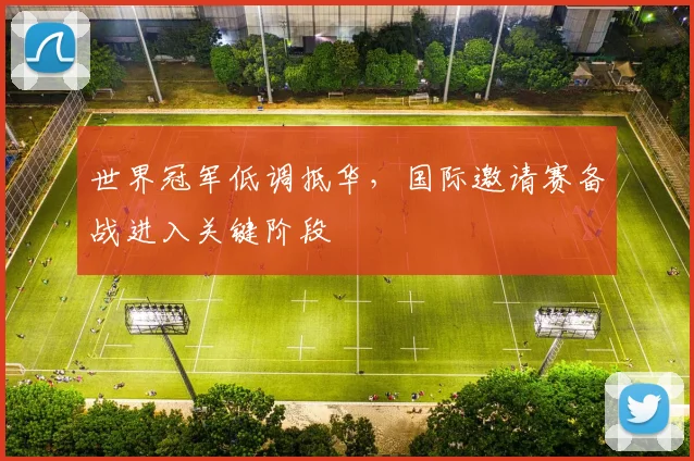 世界冠军低调抵华，国际邀请赛备战进入关键阶段
