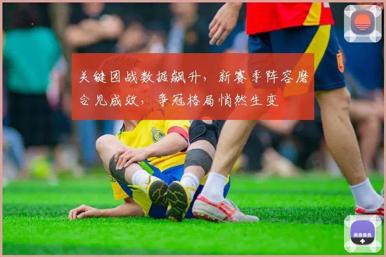 关键团战数据飙升，新赛季阵容磨合见成效，争冠格局悄然生变