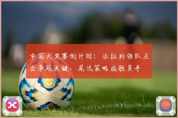 中国大奖赛倒计时：法拉利领队点出争冠关键，尾流策略成胜负手