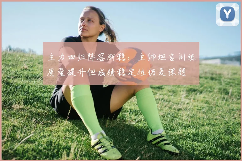 主力回归阵容渐稳，主帅坦言训练质量提升但成绩稳定性仍是课题