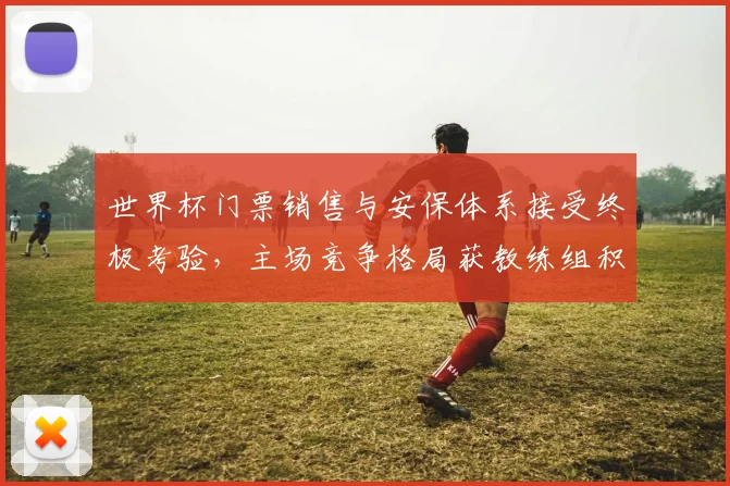 世界杯门票销售与安保体系接受终极考验，主场竞争格局获教练组积极评价