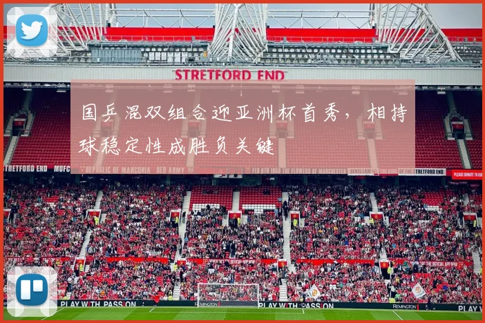 国乒混双组合迎亚洲杯首秀，相持球稳定性成胜负关键