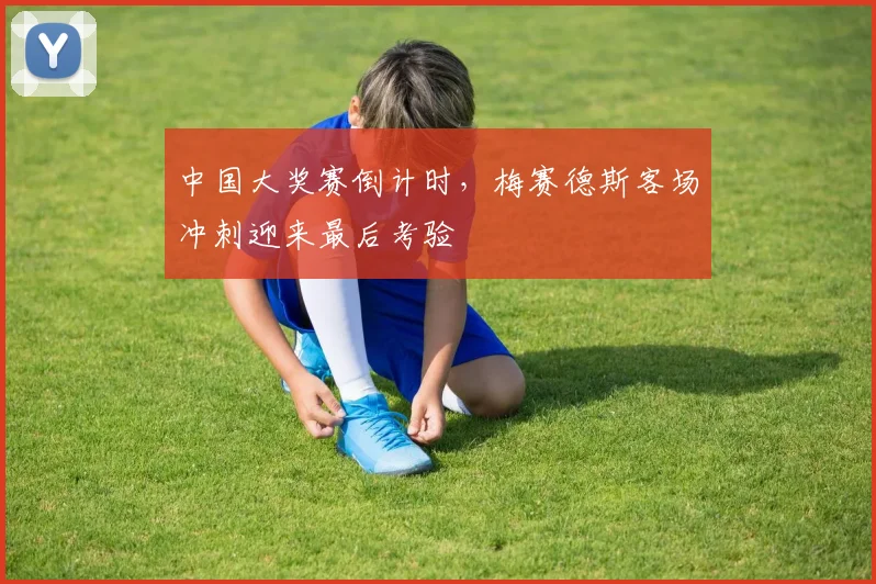中国大奖赛倒计时，梅赛德斯客场冲刺迎来最后考验