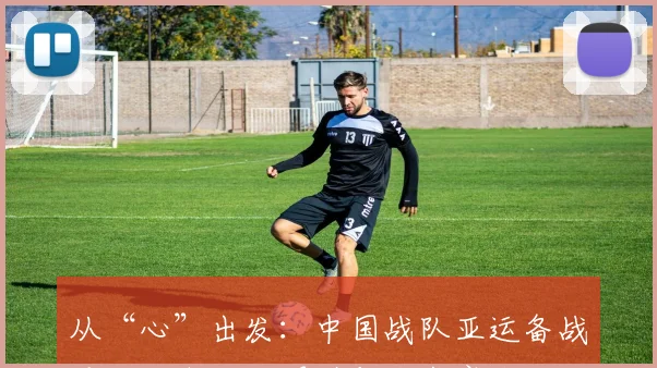 从“心”出发：中国战队亚运备战重心转向心理调适与战术磨合