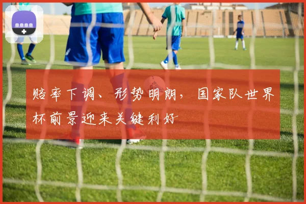 赔率下调、形势明朗，国家队世界杯前景迎来关键利好