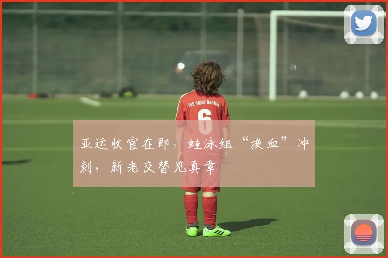 亚运收官在即，蛙泳组“换血”冲刺，新老交替见真章